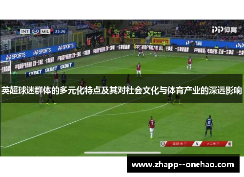 英超球迷群体的多元化特点及其对社会文化与体育产业的深远影响