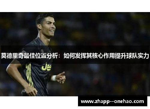 莫德里奇最佳位置分析：如何发挥其核心作用提升球队实力