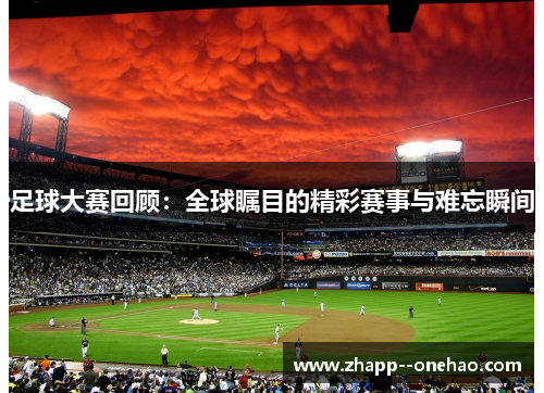 足球大赛回顾:全球瞩目的精彩赛事与难忘瞬间 足球大赛回顾:全球瞩目的精彩赛事与难忘瞬间