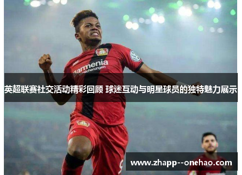 英超联赛社交活动精彩回顾 球迷互动与明星球员的独特魅力展示
