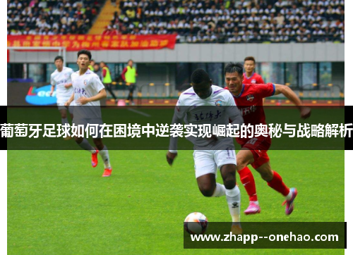 葡萄牙足球如何在困境中逆袭实现崛起的奥秘与战略解析