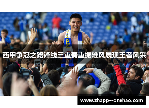 西甲争冠之路锋线三重奏重振雄风展现王者风采