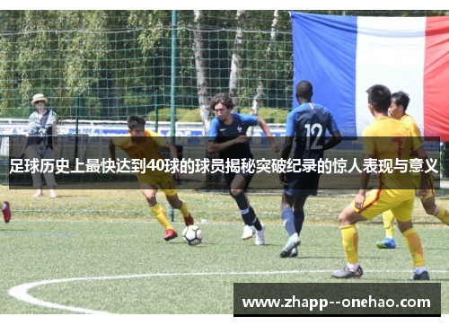 足球历史上最快达到40球的球员揭秘突破纪录的惊人表现与意义