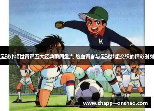 足球小将世青篇五大经典瞬间盘点 热血青春与足球梦想交织的精彩时刻