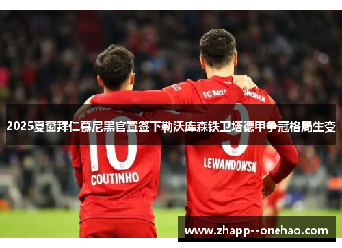 2025夏窗拜仁慕尼黑官宣签下勒沃库森铁卫塔德甲争冠格局生变