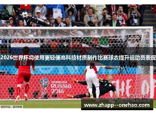 2026世界杯将使用更轻便高科技材质制作比赛球衣提升运动员表现