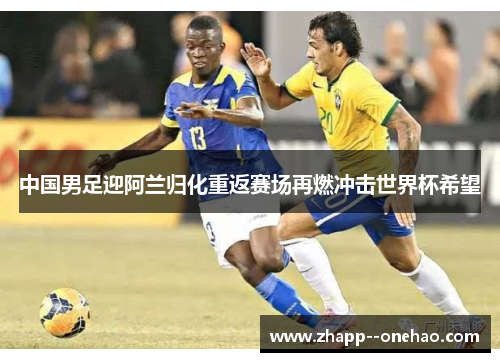 中国男足迎阿兰归化重返赛场再燃冲击世界杯希望