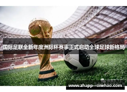 国际足联全新年度洲际杯赛事正式启动全球足球新格局