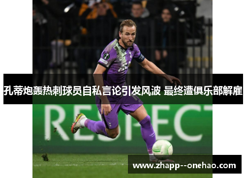 孔蒂炮轰热刺球员自私言论引发风波 最终遭俱乐部解雇