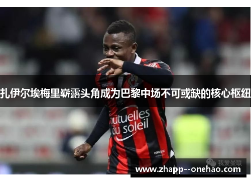 扎伊尔埃梅里崭露头角成为巴黎中场不可或缺的核心枢纽