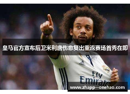 皇马官方宣布后卫米利唐伤愈复出重返赛场首秀在即